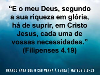 “E o meu Deus, segundo
a sua riqueza em glória,
há de suprir, em Cristo
Jesus, cada uma de
vossas necessidades.”
(Filipenses 4.19)
 