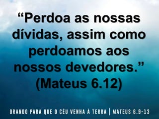 “Perdoa as nossas
dívidas, assim como
perdoamos aos
nossos devedores.”
(Mateus 6.12)
 