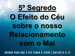5º Segredo
O Efeito do Céu
sobre o nosso
Relacionamento
com o Mal
 