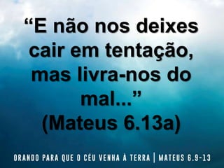 “E não nos deixes
cair em tentação,
mas livra-nos do
mal...”
(Mateus 6.13a)
 