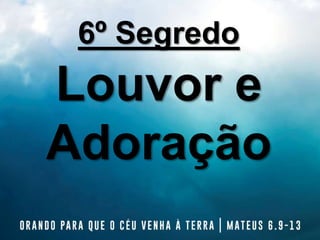 6º Segredo
Louvor e
Adoração
 