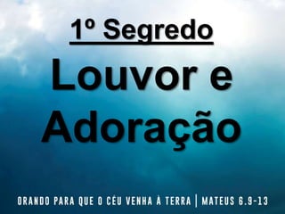 1º Segredo
Louvor e
Adoração
 