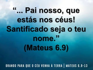 “... Pai nosso, que
estás nos céus!
Santificado seja o teu
nome.”
(Mateus 6.9)
 