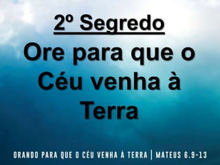 2º Segredo
Ore para que o
Céu venha à
Terra
 