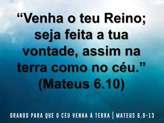 “Venha o teu Reino;
seja feita a tua
vontade, assim na
terra como no céu.”
(Mateus 6.10)
 