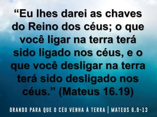 “Eu lhes darei as chaves
do Reino dos céus; o que
você ligar na terra terá
sido ligado nos céus, e o
que você desligar na terra
terá sido desligado nos
céus.” (Mateus 16.19)
 