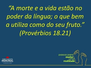 “A morte e a vida estão no
poder da língua; o que bem
a utiliza como do seu fruto.”
(Provérbios 18.21)
 