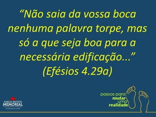 “Não saia da vossa boca
nenhuma palavra torpe, mas
só a que seja boa para a
necessária edificação...”
(Efésios 4.29a)
 