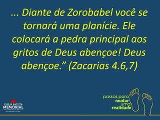 ... Diante de Zorobabel você se
tornará uma planície. Ele
colocará a pedra principal aos
gritos de Deus abençoe! Deus
abençoe.” (Zacarias 4.6,7)
 
