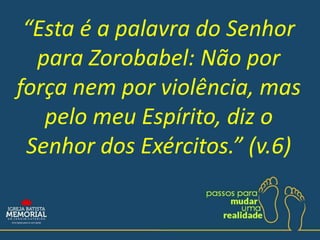 “Esta é a palavra do Senhor
para Zorobabel: Não por
força nem por violência, mas
pelo meu Espírito, diz o
Senhor dos Exércitos.” (v.6)
 