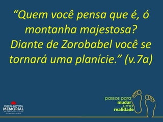 “Quem você pensa que é, ó
montanha majestosa?
Diante de Zorobabel você se
tornará uma planície.” (v.7a)
 