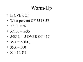 Warm-Up Is OVER Of . What percent OF 35 IS 5? X/100 = % X/100 = 5/35 5/35 Is = 5 OVER Of = 35 35X = 5(100) 35X = 500 X = 14.2% 