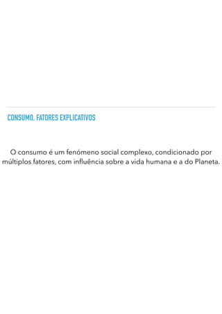 CONSUMO. FATORES EXPLICATIVOS
O consumo é um fenómeno social complexo, condicionado por
múltiplos fatores, com in uência sobre a vida humana e a do Planeta.
 