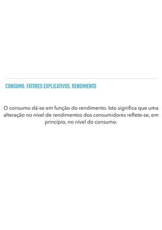 CONSUMO. FATORES EXPLICATIVOS. RENDIMENTO
O consumo dá-se em função do rendimento. Isto signi ca que uma
alteração no nível de rendimentos dos consumidores re ete-se, em
princípio, no nível do consumo.
 