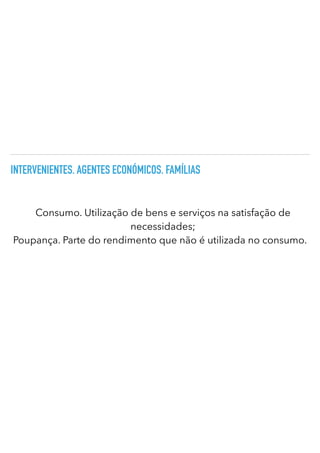 INTERVENIENTES. AGENTES ECONÓMICOS. FAMÍLIAS
Consumo. Utilização de bens e serviços na satisfação de
necessidades;


Poupança. Parte do rendimento que não é utilizada no consumo.
 