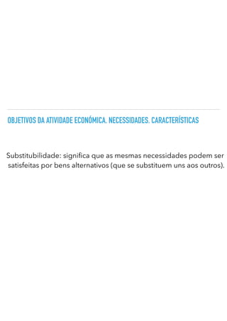 OBJETIVOS DA ATIVIDADE ECONÓMICA. NECESSIDADES. CARACTERÍSTICAS
Substitubilidade: signi ca que as mesmas necessidades podem ser
satisfeitas por bens alternativos (que se substituem uns aos outros).
 