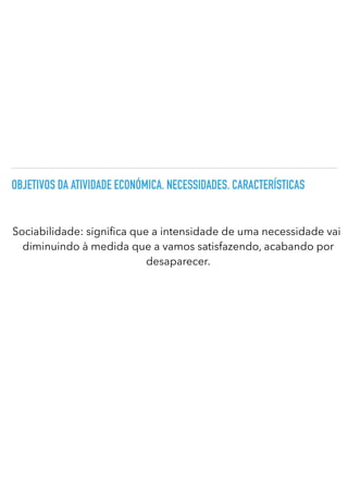 OBJETIVOS DA ATIVIDADE ECONÓMICA. NECESSIDADES. CARACTERÍSTICAS
Sociabilidade: signi
fi
ca que a intensidade de uma necessidade vai
diminuindo à medida que a vamos satisfazendo, acabando por
desaparecer.
 