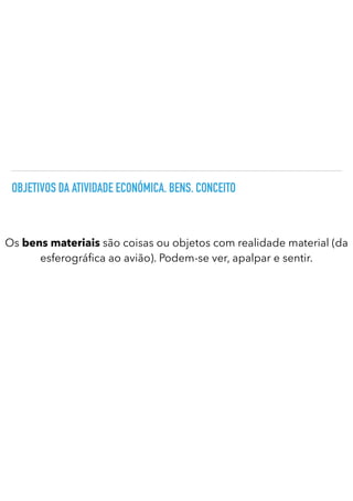 OBJETIVOS DA ATIVIDADE ECONÓMICA. BENS. CONCEITO
Os bens materiais são coisas ou objetos com realidade material (da
esferográ
fi
ca ao avião). Podem-se ver, apalpar e sentir.
 