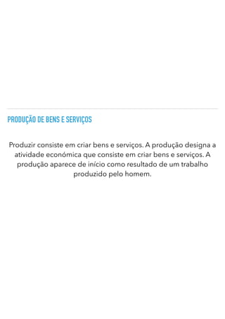 PRODUÇÃO DE BENS E SERVIÇOS
Produzir consiste em criar bens e serviços. A produção designa a
atividade económica que consiste em criar bens e serviços. A
produção aparece de início como resultado de um trabalho
produzido pelo homem.
 