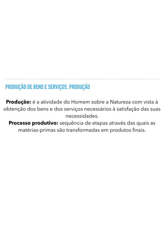 PRODUÇÃO DE BENS E SERVIÇOS. PRODUÇÃO
Produção: é a atividade do Homem sobre a Natureza com vista à
obtenção dos bens e dos serviços necessários à satisfação das suas
necessidades.


Processo produtivo: sequência de etapas através das quais as
matérias-primas são transformadas em produtos nais.
 
