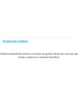 RACIONALIDADE ECONÓMICA
A Racionalidade Económica consiste na gestão e caz dos recursos de
modo a obter-se o máximo benefício.
 
