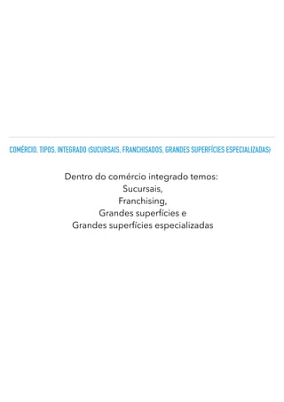 COMÉRCIO. TIPOS. INTEGRADO (SUCURSAIS, FRANCHISADOS, GRANDES SUPERFÍCIES ESPECIALIZADAS)
Dentro do comércio integrado temos:
Sucursais,


Franchising,


Grandes superfícies e
Grandes superfícies especializadas
 