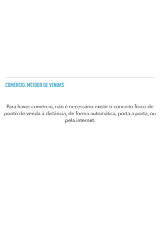 COMÉRCIO. MÉTODO DE VENDAS
Para haver comércio, não é necessário existir o conceito físico de
ponto de venda à distância, de forma automática, porta a porta, ou
pela internet.
 