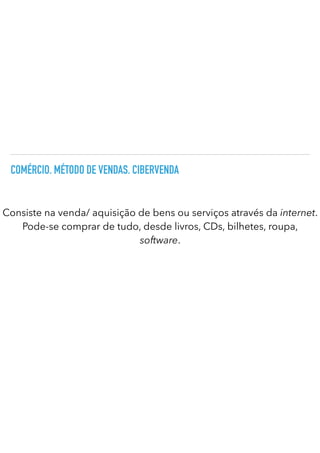 COMÉRCIO. MÉTODO DE VENDAS. CIBERVENDA
Consiste na venda/ aquisição de bens ou serviços através da internet.
Pode-se comprar de tudo, desde livros, CDs, bilhetes, roupa,
software.
 