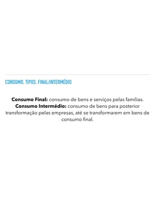 CONSUMO. TIPOS. FINAL/INTERMÉDIO
Consumo Final: consumo de bens e serviços pelas famílias.
Consumo Intermédio: consumo de bens para posterior
transformação pelas empresas, até se transformarem em bens de
consumo
fi
nal.
 