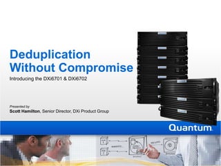 DeduplicationWithout Compromise Introducing the DXi6701 & DXi6702 Presented by   Scott Hamilton, Senior Director, DXi Product Group 