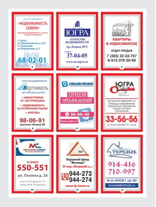 41
914-416
710-997
teremok86@mail.ru
«НЕДВИЖИМОСТЬ
СЕВЕРА»
Выгодные предложения в г. Сургуте
и Сургутском районе
агентство недвижимости
г. Сургут,
ул. Привокзальная, д. 20/1
п. Солнечный,
ул. Молодежная, д. 5
68-02-01
КВАРТИРЫ
В НОВОСИБИРСКЕ
7 (383) 22-33-757
8-913-379-20-60
ОТДЕЛ ПРОДАЖ
• НОВОСТРОЙКИ
ОТ ЗАСТРОЙЩИКА
• НЕДВИЖИМОСТЬ
НА ВТОРИЧНОМ РЫНКЕ
• ИПОТЕКА
98-06-91
проспект Ленина 38
8
41
22 4
8
33
Загородная недвижимость.
Помощь в оформлении:
Приватизация. Межевание.
Оценка. Ипотека.
Страхование.
33-56-56ул. Игоря Киртбая 19, 3 этаж
8 (3462)
550-551
ул. Ленина д. 26
www.megapol.ru
www.new-stroyka.ru
41
944-273
944-274
 