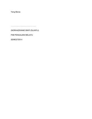 Yang Benar,




……………………………………

(NORHAZWANIE BINTI ZULKIFLI)

P4B PENGAJIAN MELAYU

SEMESTER 4
 