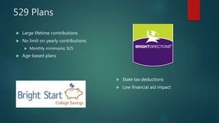 529 Plans
 Large lifetime contributions
 No limit on yearly contributions
 Monthly minimums: $25
 Age-based plans
 State tax deductions
 Low financial aid impact
 