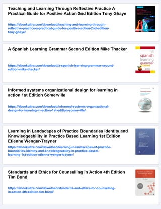 Teaching and Learning Through Reflective Practice A
Practical Guide for Positive Action 2nd Edition Tony Ghaye
https://ebookultra.com/download/teaching-and-learning-through-
reflective-practice-a-practical-guide-for-positive-action-2nd-edition-
tony-ghaye/
A Spanish Learning Grammar Second Edition Mike Thacker
https://ebookultra.com/download/a-spanish-learning-grammar-second-
edition-mike-thacker/
Informed systems organizational design for learning in
action 1st Edition Somerville
https://ebookultra.com/download/informed-systems-organizational-
design-for-learning-in-action-1st-edition-somerville/
Learning in Landscapes of Practice Boundaries Identity and
Knowledgeability in Practice Based Learning 1st Edition
Etienne Wenger-Trayner
https://ebookultra.com/download/learning-in-landscapes-of-practice-
boundaries-identity-and-knowledgeability-in-practice-based-
learning-1st-edition-etienne-wenger-trayner/
Standards and Ethics for Counselling in Action 4th Edition
Tim Bond
https://ebookultra.com/download/standards-and-ethics-for-counselling-
in-action-4th-edition-tim-bond/
 