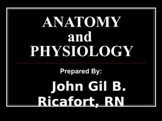 ANATOMY
and
PHYSIOLOGY
Prepared By:
John Gil B.
Ricafort, RN
 
