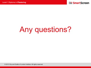 Level 1 Diploma in Plastering
© 2013 City and Guilds of London Institute. All rights reserved.
Any questions?
 