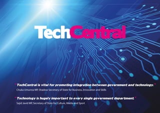 “	TechCentral is vital for promoting integration between government and technology.”
	 Chuka Umunna MP, Shadow Secretary of State for Business, Innovation and Skills
“	Technology is hugely important to every single government department.”
	 Sajid Javid MP, Secretary of State for Culture, Media and Sport
™
 