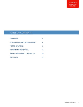 CUSHMAN & WAKEFIELD
CUSHMAN &
WAKEFIELD
RESEARCH
1
TABLE OF CONTENTS
OVERVIEW 3
POPULATION AND DEVELOPMENT 4
METRO STATIONS 5
INVESTMENT POTENTIAL 15
METRO INVESTMENT CASE STUDY 16
OUTLOOK 19
 