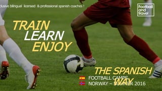 FOOTBALL CAMPS
NORWAY – SUMMER 2016
THE SPANISH
WAY
TRAIN
LEARN
ENJOY
clusive bilingual licensed & professional spanish coaches !
 