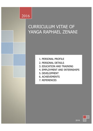 CURRICULUM VITAE OF
YANGA RAPHAEL ZENANI
2016
2016
1. PERSONAL PROFILE
2. PERSONAL DETAILS
3. EDUCATION AND TRAINING
4. EMPLOYMENT AND INTERNSHIPS
5. DEVELOPMENT
6. ACHIEVEMENTS
7. REFERENCES
 