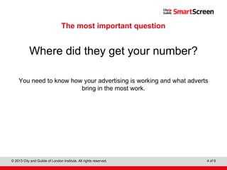 Level 1 Diploma in Wall and Floor Tiling
© 2013 City and Guilds of London Institute. All rights reserved. 4 of 9
The most important question
Where did they get your number?
You need to know how your advertising is working and what adverts
bring in the most work.
 