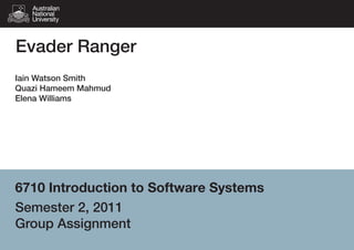 Evader Ranger
Iain Watson Smith
Quazi Hameem Mahmud
Elena Williams

6710 Introduction to Software Systems
Semester 2, 2011
Group Assignment

 