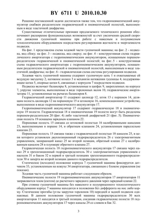 BY 6711 U 2010.10.30
3
Решение поставленной задачи достигается также тем, что гидропневматический акку-
мулятор снабжен разделителем гидравлической и пневматической полостей, выполнен-
ным в виде эластичной диафрагмы.
Существенные отличительные признаки предлагаемого технического решения обес-
печивают расширение функциональных возможностей за счет увеличения средней скоро-
сти движения гусеничной машины при работе с навесным и полунавесным
технологическим оборудованием посредством регулирования жесткости и энергоемкости
подвески.
На фиг. 1 представлена схема ходовой части гусеничной машины; на фиг. 2 - подвес-
ка, вид сбоку; на фиг. 3 - подвеска, вид сверху; на фиг. 4 - конструктивная схема гидрав-
лического амортизатора с гидропневматическим аккумулятором, оснащенным поршнем-
разделителем гидравлической и пневматической полостей; на фиг. 5 - конструктивная
схема гидравлического амортизатора с гидропневматическим аккумулятором, оснащен-
ным разделителем гидравлической и пневматической полостей, выполненным в виде эла-
стичной диафрагмы; на фиг. 6 - гидравлическая схема системы регулирования подвески.
Ходовая часть гусеничной машины содержит гусеничную цепь 1 и охватываемые ей
ведущую звездочку 2, натяжное колесо 3 и механизм натяжения гусеницы 4, поддержива-
ющие катки 5, опорные катки 6, связанные с корпусом 7 посредством подвески.
Подвеска включает балансиры 8, установленные в цапфах 9, закрепленных на корпусе
7, упругие элементы, выполненные в виде торсионных валов 10, гидравлические аморти-
заторы 11, установленные на рычагах балансиров 8.
Гидравлический амортизатор 11 содержит цилиндр 12, шток 13 с поршнем 14, деля-
щим полость цилиндра 12 на поршневую 15 и штоковую 16, компенсационное устройство,
выполненное в виде гидропневматического аккумулятора 17.
Гидропневматический аккумулятор 17 содержит гидравлическую 18 и пневматиче-
скую 19 полости. Гидравлическая 18 и пневматическая 19 полости могут быть разделены
поршнем-разделителем 20 (фиг. 4) либо эластичной диафрагмой 21 (фиг. 5). Пневматиче-
ская полость 19 оснащена зарядным клапаном 22.
Поршневая полость 15 связана со штоковой полостью 16 калиброванными каналами
23, выполненными в поршне 14, и обратным клапаном 24, установленным параллельно
каналам 23.
Поршневая полость 15 связана также с гидравлической полостью 18 каналом 25, в це-
пи которого установлен двухпозиционный гидрораспределитель 26 с электромагнитным
управлением, запирающий канал 25 во второй позиции, обратный клапан 27 с калибро-
ванным каналом 28 в плунжере обратного клапана 27.
Гидравлическая полость 18 гидропневматического аккумулятора 17 связана через ка-
нал 29 и трехпозиционный гидрораспределитель 30 с электромагнитным управлением с
насосом 31 и баком 32 в первой и третьей позициях трехпозиционного гидрораспредели-
теля 30 и заперта во второй позиции данного гидрораспределителя.
Статическое (исходное) положение корпуса 7 гусеничной машины фиксируется дат-
чиком 33, установленным на кожухе 34 амортизатора, связанным с блоком управления (не
показан).
Ходовая часть гусеничной машины работает следующим образом.
Пневматические полости 19 гидропневматических аккумуляторов 17 амортизаторов 11
заправляются газом (азотом) до расчетного зарядного давления через зарядный клапан 22.
При стоянке гусеничной машины без навесного и полуприцепного технологического
оборудования корпус 7 машины находится в положении без дифферента на нос либо кор-
му. Статические прогибы (углы закрутки торсионов 10) передней и задней подвесок оди-
наковые. В данном положении гусеничной машины гидрораспределители 30 всех
амортизаторов 11 находятся в третьей позиции, соединяя гидравлические полости 18 гид-
ропневматических аккумуляторов 17 через каналы 29 со сливом в бак 32.
 