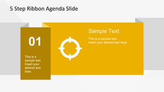 5 Step Ribbon Agenda Slide
01
This is a
sample text.
Insert your
desired text
here.
Sample Text
This is a sample text.
Insert your desired text here.
 