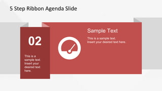 5 Step Ribbon Agenda Slide
02
This is a
sample text.
Insert your
desired text
here.
Sample Text
This is a sample text.
Insert your desired text here.
 
