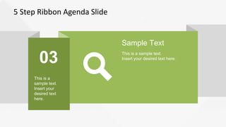 5 Step Ribbon Agenda Slide
03
This is a
sample text.
Insert your
desired text
here.
Sample Text
This is a sample text.
Insert your desired text here.
 