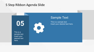 5 Step Ribbon Agenda Slide
05
This is a
sample text.
Insert your
desired text
here.
Sample Text
This is a sample text.
Insert your desired text here.
 