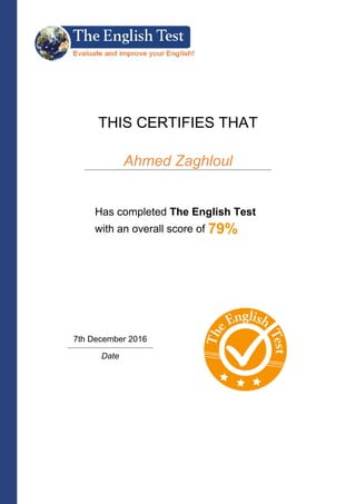 THIS CERTIFIES THAT
Ahmed Zaghloul
Has completed The English Test
with an overall score of 79%
7th December 2016
Date
 