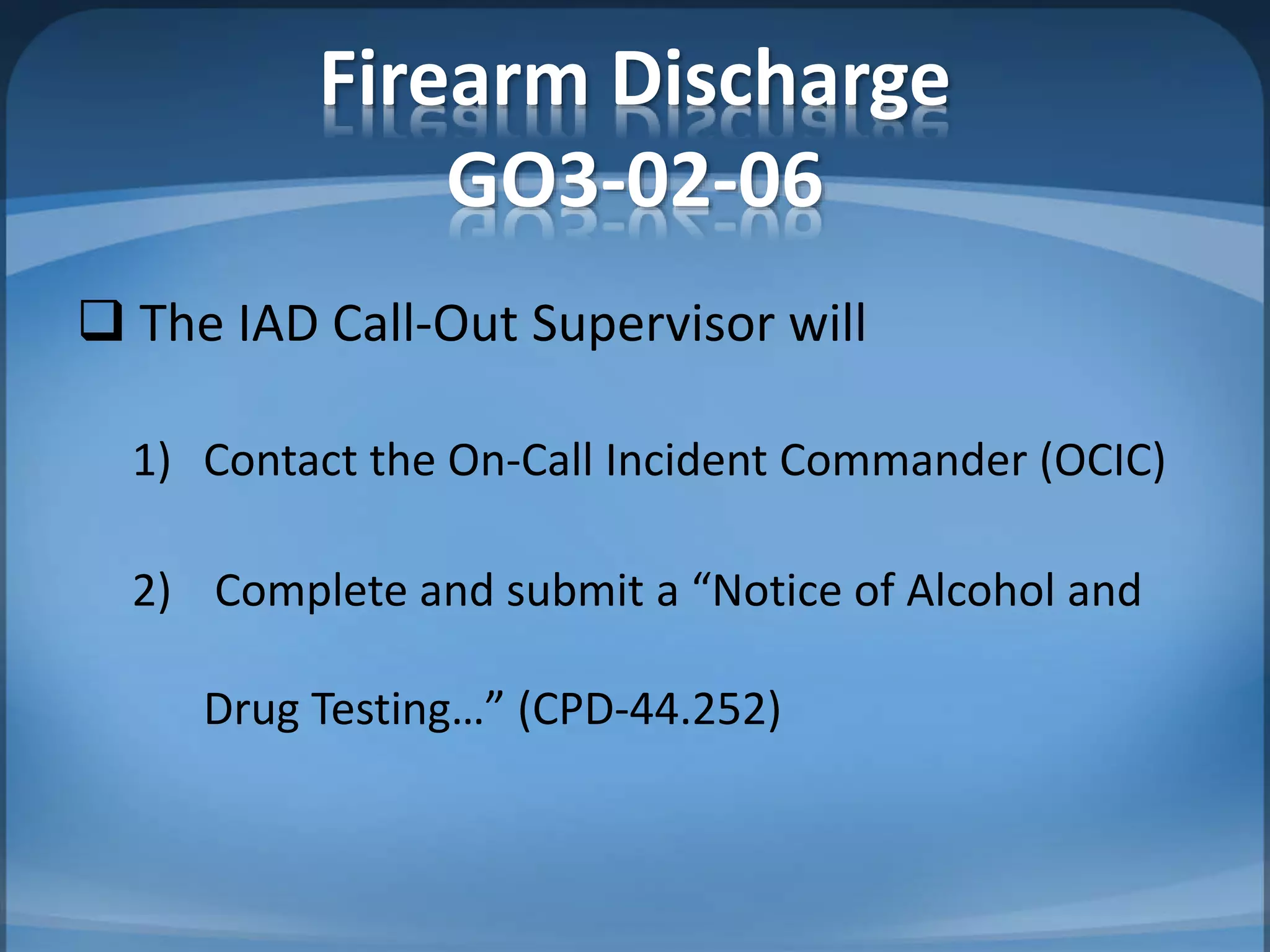 Firearm Discharge
GO3-02-06
 The IAD Call-Out Supervisor will
1) Contact the On-Call Incident Commander (OCIC)
2) Complete and submit a “Notice of Alcohol and
Drug Testing…” (CPD-44.252)
 
