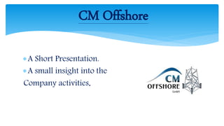 A Short Presentation.
A small insight into the
Company activities.
CM Offshore
 